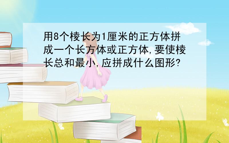 用8个棱长为1厘米的正方体拼成一个长方体或正方体,要使棱长总和最小,应拼成什么图形?