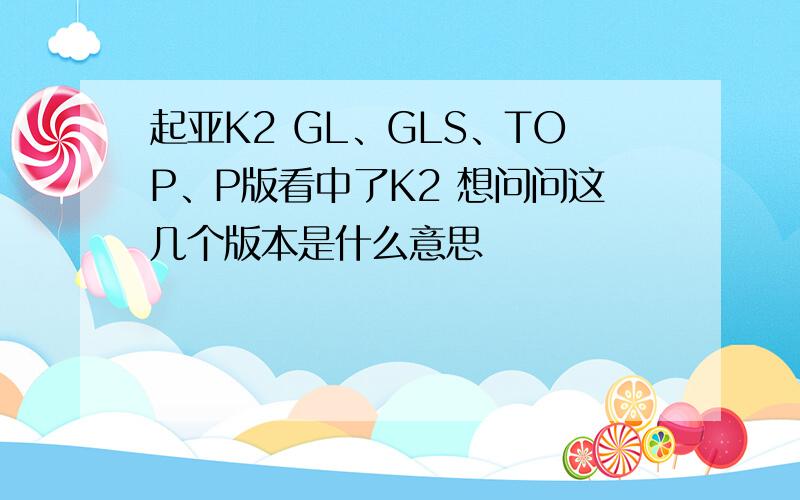 起亚K2 GL、GLS、TOP、P版看中了K2 想问问这几个版本是什么意思