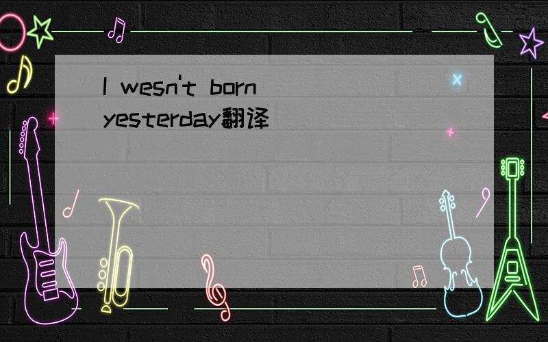 I wesn't born yesterday翻译