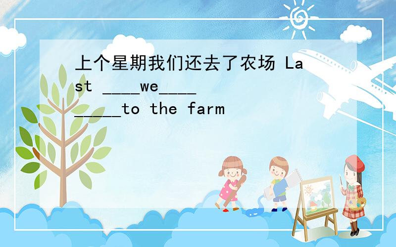 上个星期我们还去了农场 Last ____we____ _____to the farm