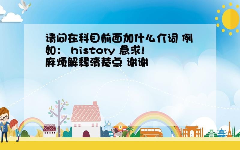 请问在科目前面加什么介词 例如： history 急求!麻烦解释清楚点 谢谢