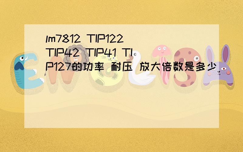 lm7812 TIP122 TIP42 TIP41 TIP127的功率 耐压 放大倍数是多少