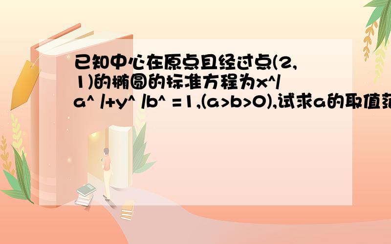 已知中心在原点且经过点(2,1)的椭圆的标准方程为x^/a^ /+y^ /b^ =1,(a>b>0),试求a的取值范围