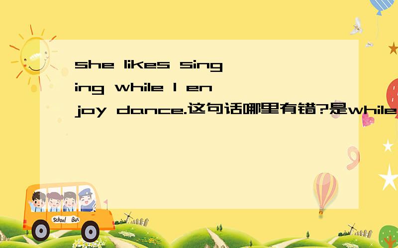 she likes singing while I enjoy dance.这句话哪里有错?是while i was enjoying dancing?