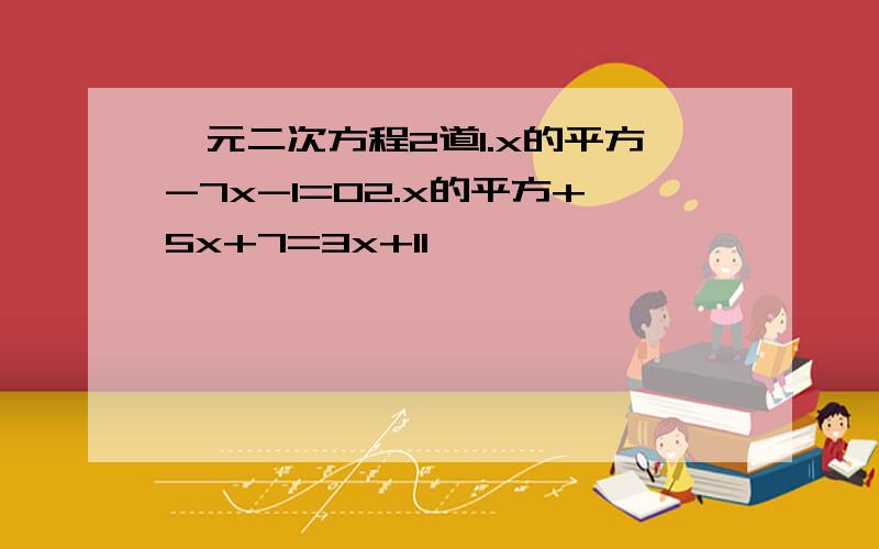 一元二次方程2道1.x的平方-7x-1=02.x的平方+5x+7=3x+11