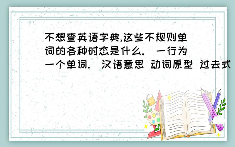 不想查英语字典,这些不规则单词的各种时态是什么.（一行为一个单词.）汉语意思 动词原型 过去式 过去分词 现在分词 单三是 ：弄醒 ：忍受,出生：跳动,打 ：变成,成为：开始 ：弯曲 ：咬