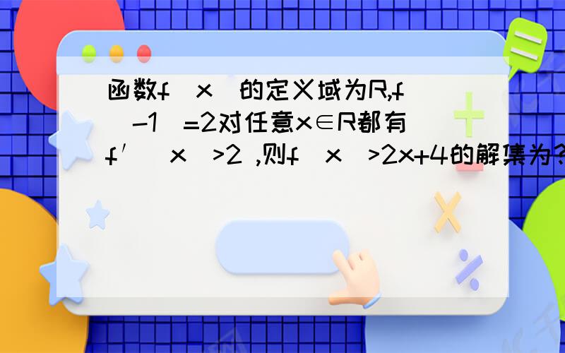 函数f(x)的定义域为R,f(-1)=2对任意x∈R都有f′(x)>2 ,则f(x)>2x+4的解集为?