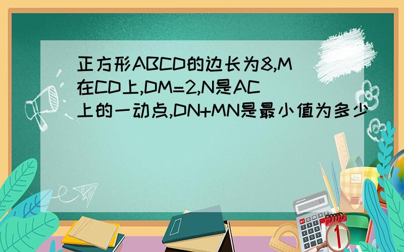 正方形ABCD的边长为8,M在CD上,DM=2,N是AC上的一动点,DN+MN是最小值为多少