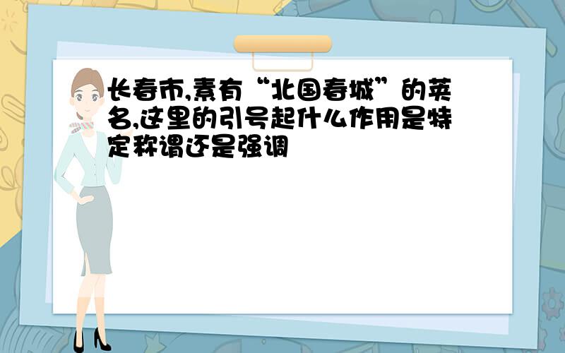 长春市,素有“北国春城”的荚名,这里的引号起什么作用是特定称谓还是强调