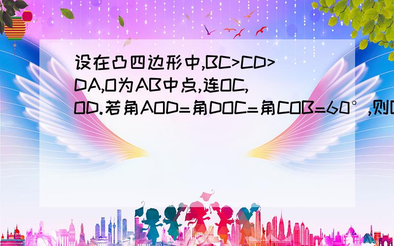 设在凸四边形中,BC>CD>DA,O为AB中点,连OC,OD.若角AOD=角DOC=角COB=60°,则BC与CD+DA的大小关系是什么?（这道题本来就没图）