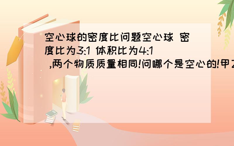 空心球的密度比问题空心球 密度比为3:1 体积比为4:1 ,两个物质质量相同!问哪个是空心的!甲乙两个球,体积比为3:2 ,质量比是3:1 ,求密度之比!