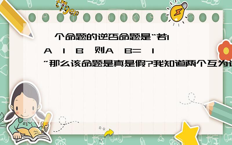 一个命题的逆否命题是“若1∈A,1∈B,则A∩B=﹛1﹜”那么该命题是真是假?我知道两个互为逆否的命题同真同假,但是答案上说该命题是假,也就是说那个逆否命题是假,能不能解释一下为什么逆