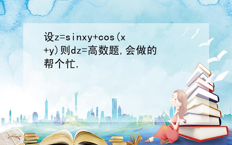 设z=sinxy+cos(x+y)则dz=高数题,会做的帮个忙,