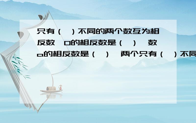 只有（ ）不同的两个数互为相反数,0的相反数是（ ）,数a的相反数是（ ）,两个只有（ ）不同的两个数互为相反数,0的相反数是（ ）,数a的相反数是（ ）,两个互为相反数的数在数轴上所表示