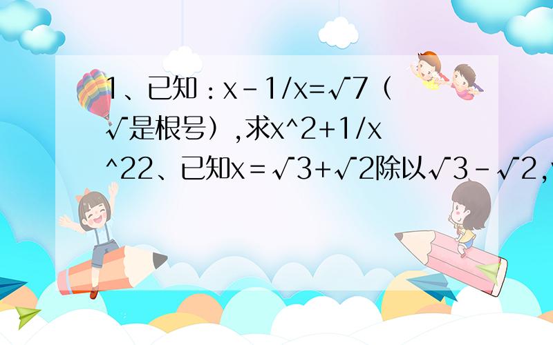 1、已知：x-1/x=√7（√是根号）,求x^2+1/x^22、已知x＝√3+√2除以√3-√2,y=√3-√2除以√3+√2,求x/y+y/x的值.