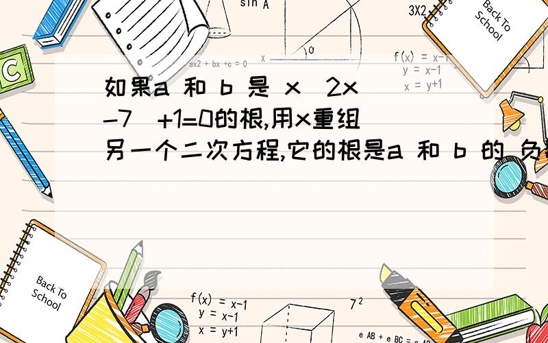 如果a 和 b 是 x（2x-7）+1=0的根,用x重组另一个二次方程,它的根是a 和 b 的 负数倒数.if a and b is the roots of the quadratic equation x（2x-7）+1=0,form a quadratic equation in x whose roots are the neagtive of the reciproc