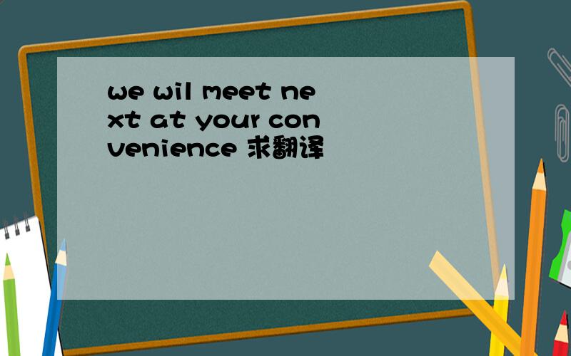 we wil meet next at your convenience 求翻译