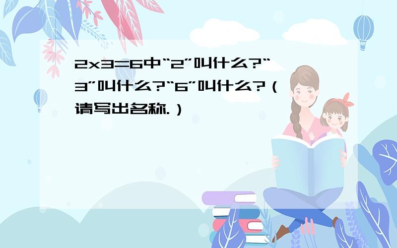 2x3=6中“2”叫什么?“3”叫什么?“6”叫什么?（请写出名称.）