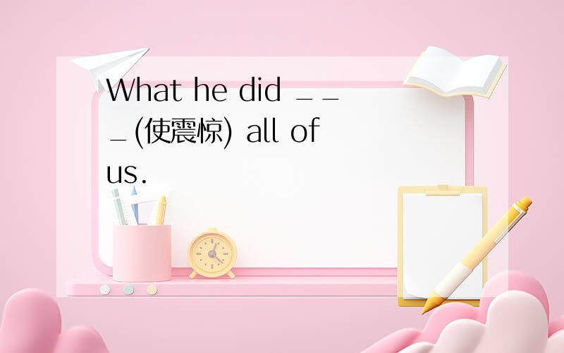 What he did ___(使震惊) all of us.