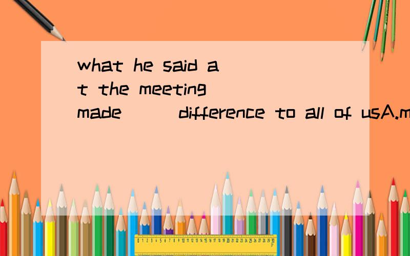 what he said at the meeting made___difference to all of usA.much of B.much a C.a much D.much of aMy watch needs ___,but I have no time to go to town to have it___A.to repair；repairing B.to be repaired；repairing C.repairing；repairedD.being repai