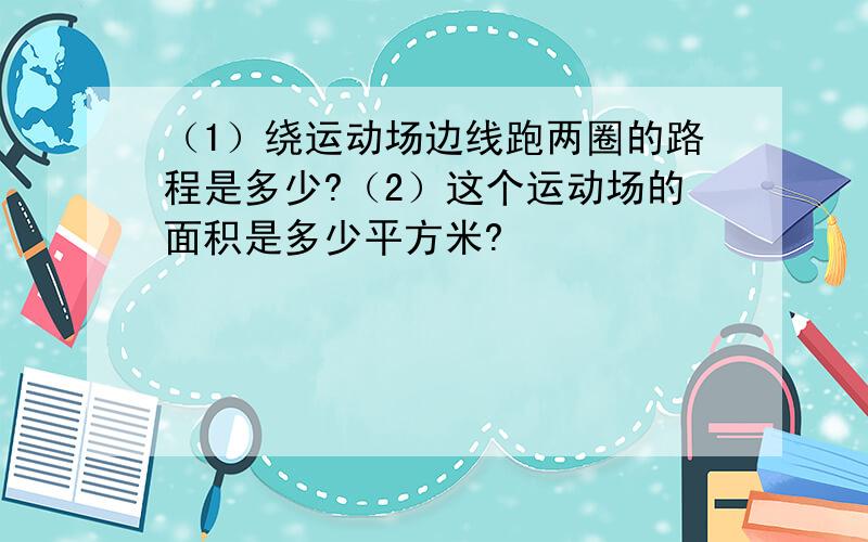 （1）绕运动场边线跑两圈的路程是多少?（2）这个运动场的面积是多少平方米?