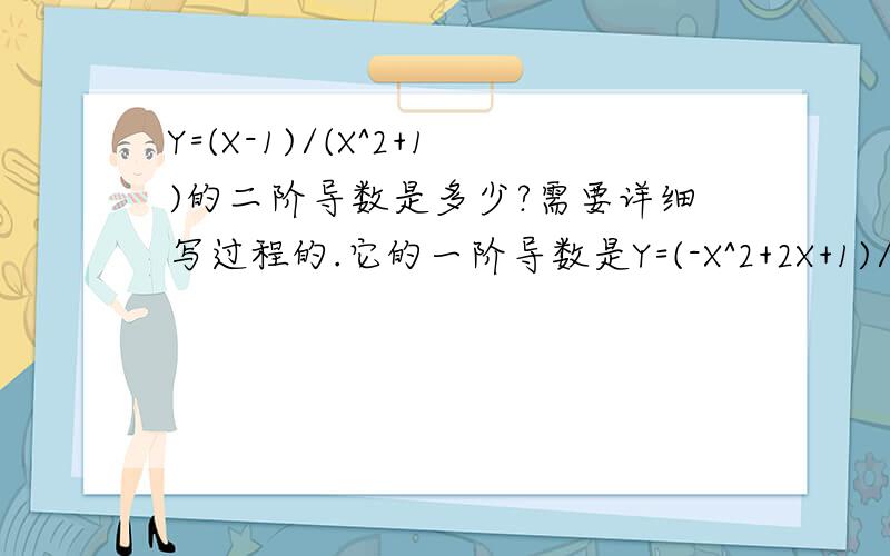 Y=(X-1)/(X^2+1)的二阶导数是多少?需要详细写过程的.它的一阶导数是Y=(-X^2+2X+1)/(X^2+1)^2为什么二阶导数就是Y=(2X^3-6X^2-6X+2)/(X^2+1)^3 只要解释这个问题就好,特别是为什么（X^2+1)^2变成(X^2+1)^3 因为我