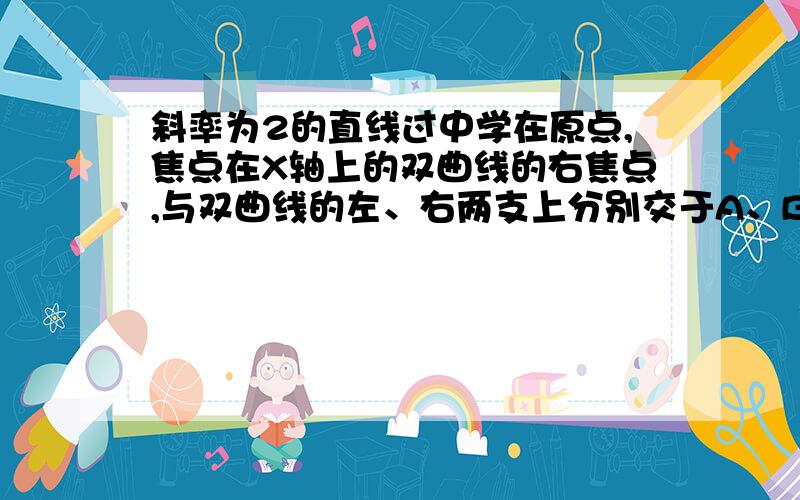 斜率为2的直线过中学在原点,焦点在X轴上的双曲线的右焦点,与双曲线的左、右两支上分别交于A、B两点,求双曲线的离心率的取值范围第一句为“斜率为2的直线过中心在原点” (