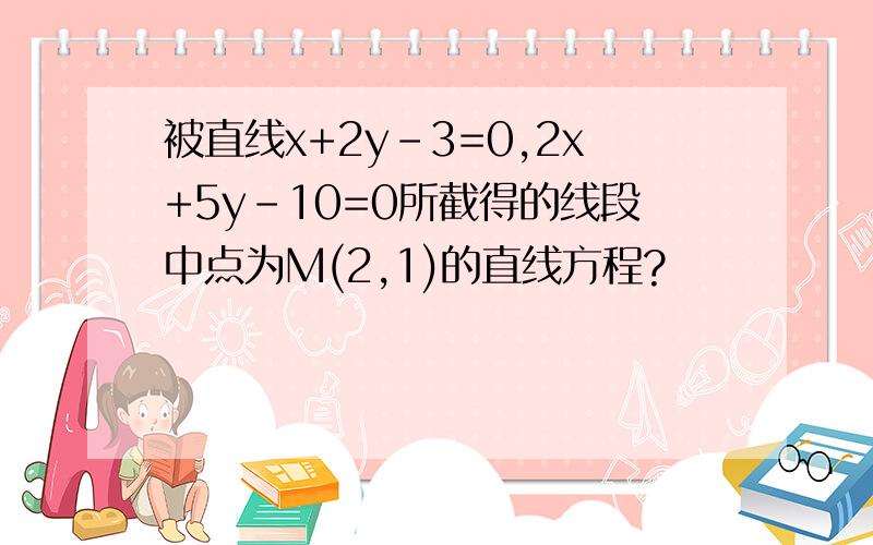 被直线x+2y-3=0,2x+5y-10=0所截得的线段中点为M(2,1)的直线方程?