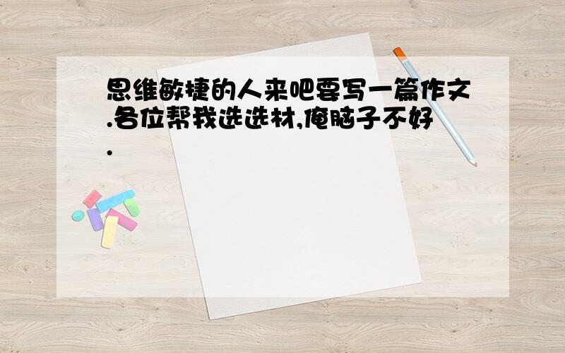 思维敏捷的人来吧要写一篇作文.各位帮我选选材,俺脑子不好.