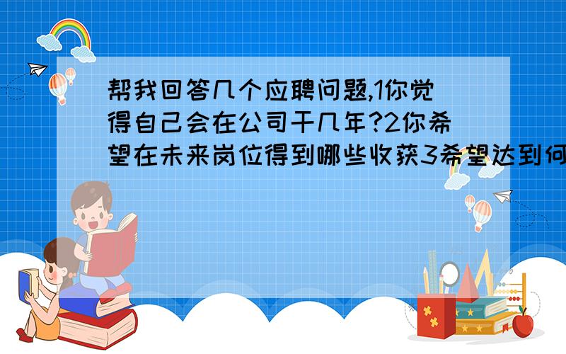 帮我回答几个应聘问题,1你觉得自己会在公司干几年?2你希望在未来岗位得到哪些收获3希望达到何种目标应聘的是物业公司客服