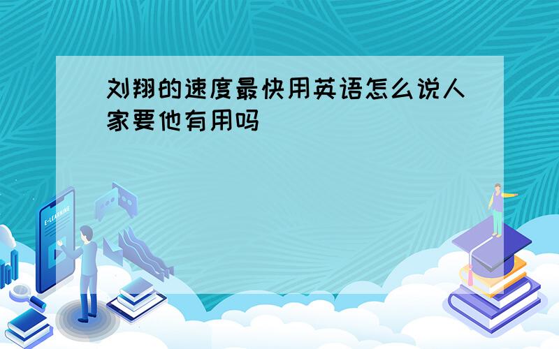 刘翔的速度最快用英语怎么说人家要他有用吗