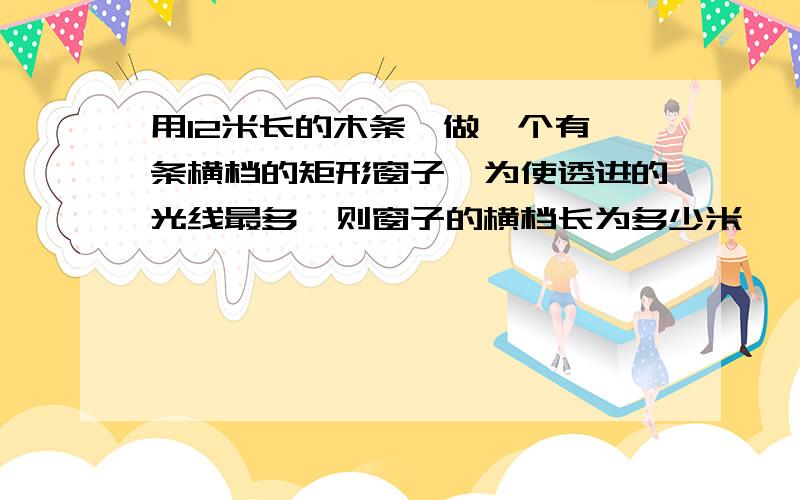 用12米长的木条,做一个有一条横档的矩形窗子,为使透进的光线最多,则窗子的横档长为多少米