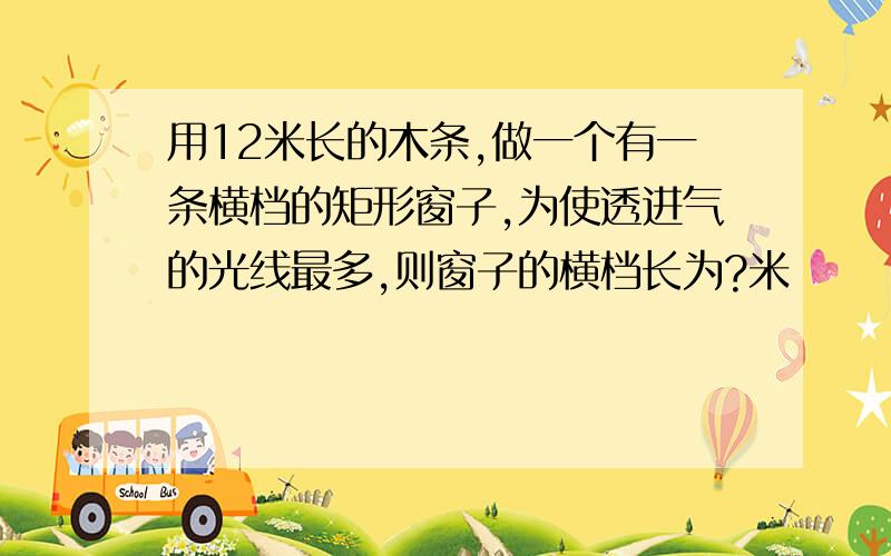 用12米长的木条,做一个有一条横档的矩形窗子,为使透进气的光线最多,则窗子的横档长为?米