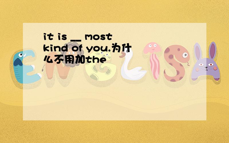 it is __ most kind of you.为什么不用加the