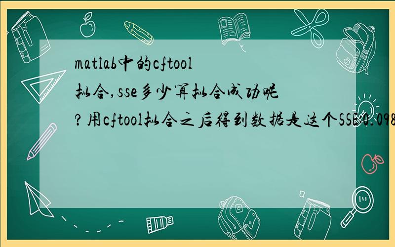 matlab中的cftool拟合,sse多少算拟合成功呢?用cftool拟合之后得到数据是这个SSE:0.09816R-square:0.5597Adjusted R-square:0.524RMSE:0.05151拟合函数可以用么?