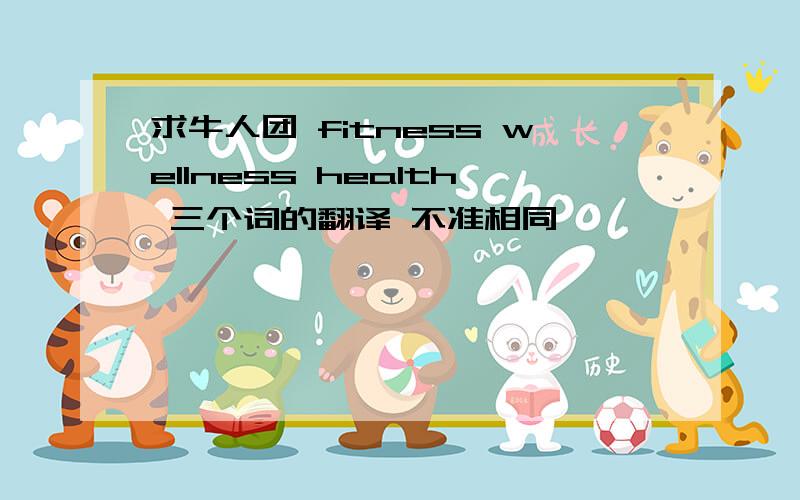 求牛人团 fitness wellness health 三个词的翻译 不准相同