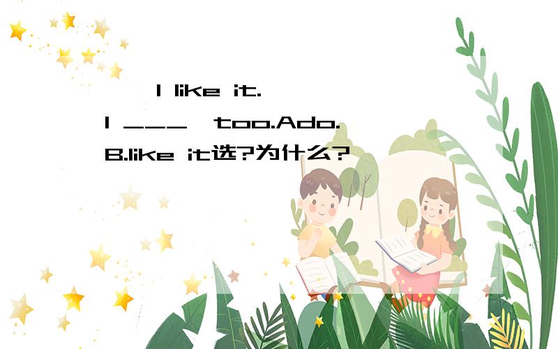 ——I like it.——I ___,too.Ado.B.like it选?为什么?