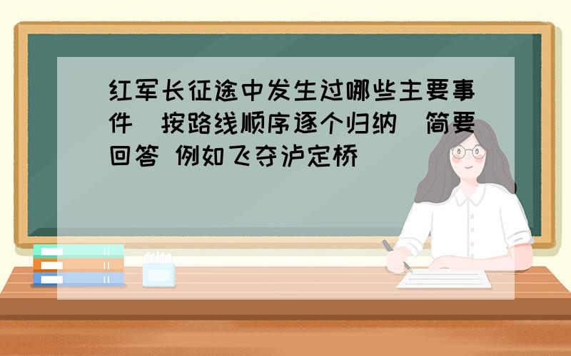 红军长征途中发生过哪些主要事件(按路线顺序逐个归纳)简要回答 例如飞夺泸定桥