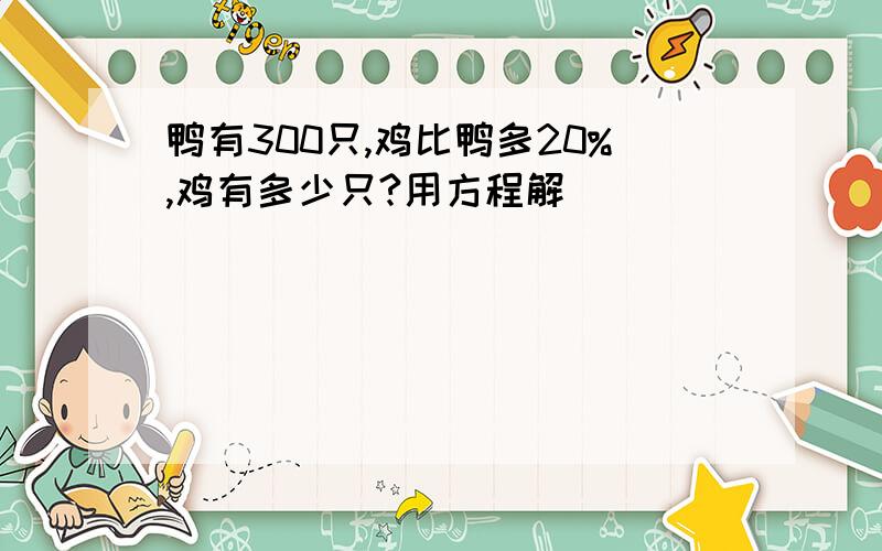 鸭有300只,鸡比鸭多20%,鸡有多少只?用方程解