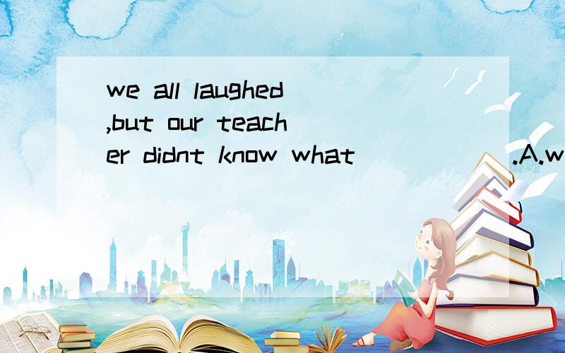 we all laughed,but our teacher didnt know what______.A.wrong was B.the matter was C.was the wrong D.was the matter