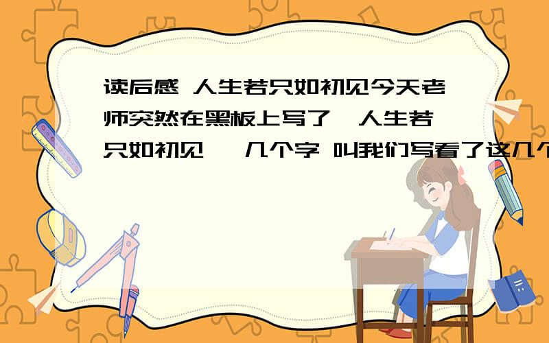 读后感 人生若只如初见今天老师突然在黑板上写了  人生若只如初见   几个字 叫我们写看了这几个字的感受和想法,要求300字以上,要有文采我实在想不出来,