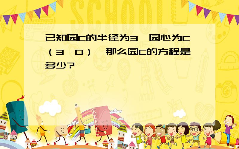 已知园C的半径为3,园心为C（3,0）,那么园C的方程是多少?