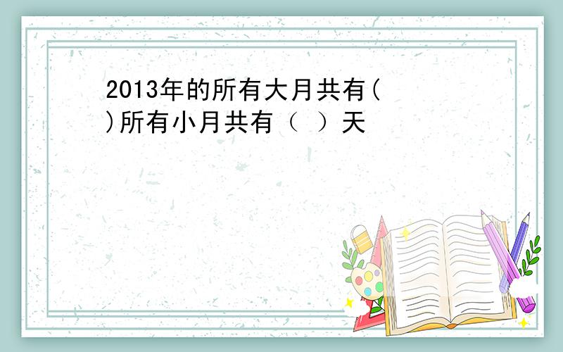 2013年的所有大月共有( )所有小月共有（ ）天