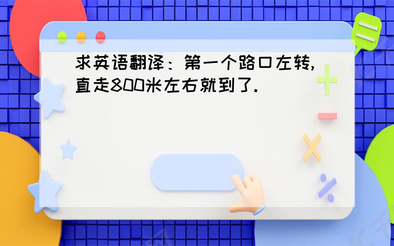 求英语翻译：第一个路口左转,直走800米左右就到了.