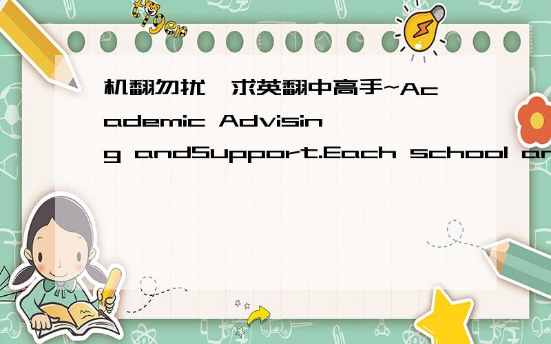 机翻勿扰,求英翻中高手~Academic Advising andSupport.Each school and college (and some departments and programs) has astudent services / affairs office. In addition to coordinating academic advisingservices, degree requirements, and academic