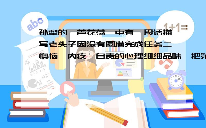 孙犁的《芦花荡》中有一段话描写老头子因没有圆满完成任务二懊恼、内疚、自责的心理细细品味,把第二天二菱目睹老头子英雄行为时的心理活动补写出来（复制过来的衮蛋