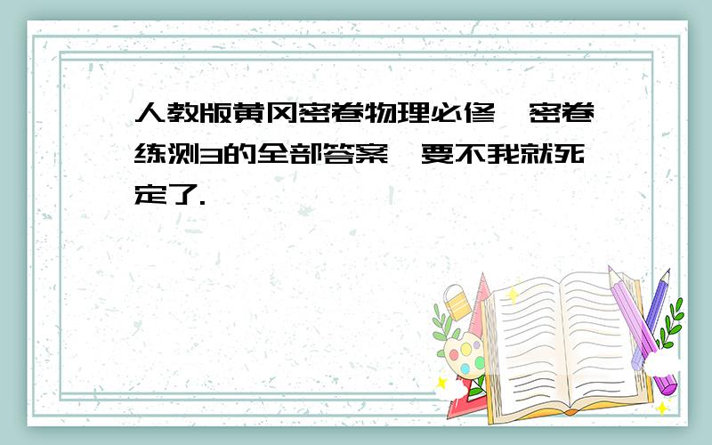 人教版黄冈密卷物理必修一密卷练测3的全部答案,要不我就死定了.