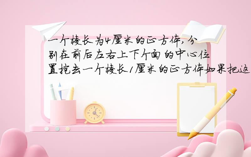 一个棱长为4厘米的正方体,分别在前后左右上下个面的中心位置挖去一个棱长1厘米的正方体如果把这些洞都打穿,表面积又变成了多少厘米