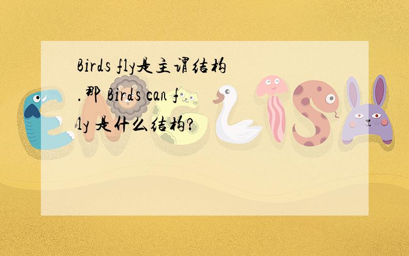 Birds fly是主谓结构.那 Birds can fly 是什么结构?