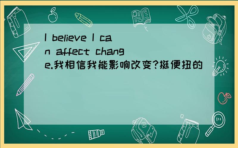 I believe I can affect change.我相信我能影响改变?挺便扭的